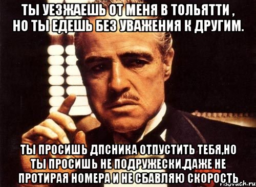 ты уезжаешь от меня в тольятти , но ты едешь без уважения к другим. ты просишь дпсника отпустить тебя,но ты просишь не подружески.даже не протирая номера и не сбавляю скорость, Мем крестный отец