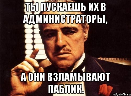 ты пускаешь их в администраторы, а они взламывают паблик., Мем крестный отец