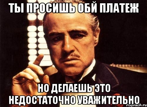 ты просишь обй платеж но делаешь это недостаточно уважительно, Мем крестный отец