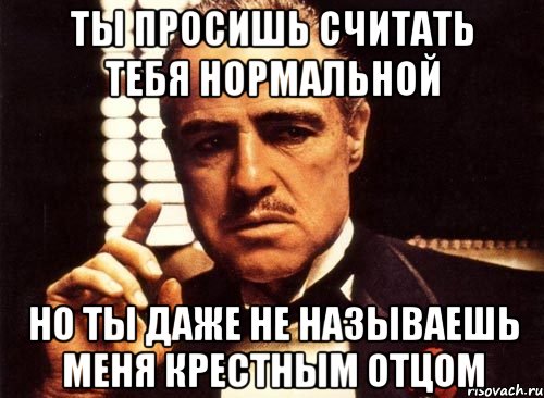 ты просишь считать тебя нормальной но ты даже не называешь меня крестным отцом, Мем крестный отец