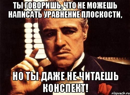 ты говоришь, что не можешь написать уравнение плоскости, но ты даже не читаешь конспект!, Мем крестный отец