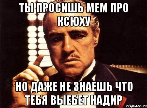 ты просишь мем про ксюху но даже не знаешь что тебя выебет надир, Мем крестный отец