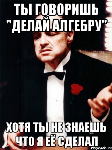 ты говоришь "делай алгебру" хотя ты не знаешь что я её сделал, Мем ты делаешь это без уважения