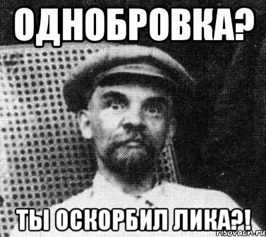 однобровка? ты оскорбил лика?!