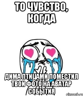 то чувство, когда дима птицами поместил твои фото на аватар события, Мем Влюбленный