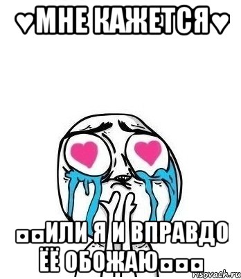 ♥мне кажется♥ ◘◘или я и вправдо ёё обожаю◘◘◘