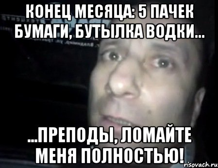 конец месяца: 5 пачек бумаги, бутылка водки... ...преподы, ломайте меня полностью!, Мем Ломай меня полностью