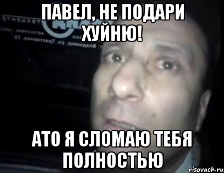 павел, не подари хуйню! ато я сломаю тебя полностью, Мем Ломай меня полностью