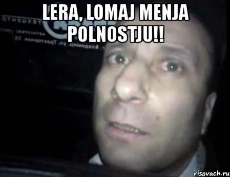 lera, lomaj menja polnostju!! , Мем Ломай меня полностью