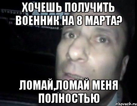 хочешь получить военник на 8 марта? ломай,ломай меня полностью, Мем Ломай меня полностью