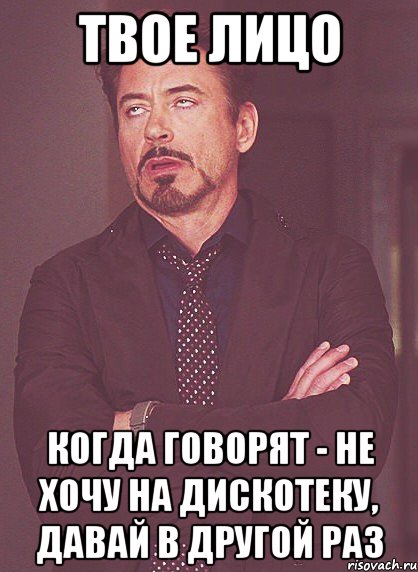 твое лицо когда говорят - не хочу на дискотеку, давай в другой раз, Мем твое выражение лица