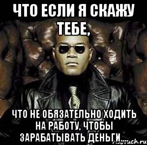 что если я скажу тебе, что не обязательно ходить на работу, чтобы зарабатывать деньги....