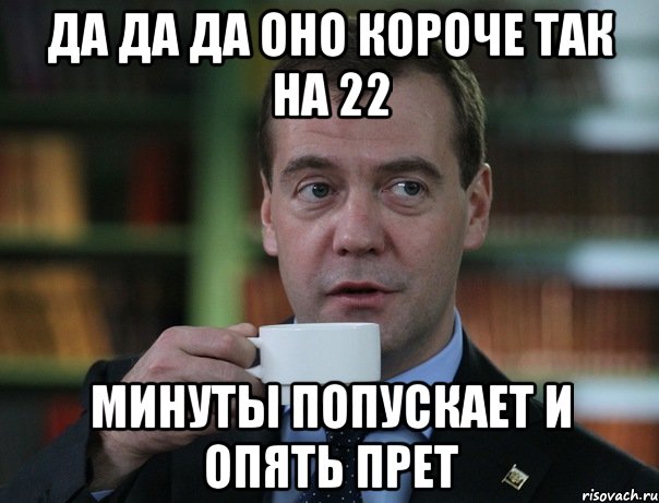 да да да оно короче так на 22 минуты попускает и опять прет, Мем Медведев спок бро