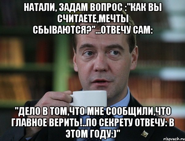 натали, задам вопрос :"как вы считаете,мечты сбываются?"...отвечу сам: "дело в том,что мне сообщили,что главное верить!..по секрету отвечу: в этом году:)"