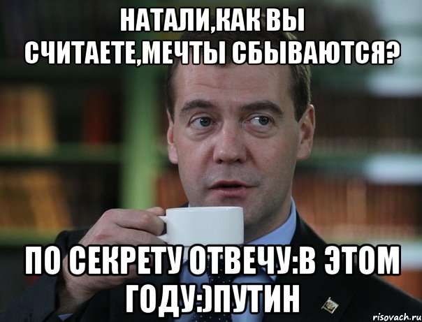 натали,как вы считаете,мечты сбываются? по секрету отвечу:в этом году:)путин