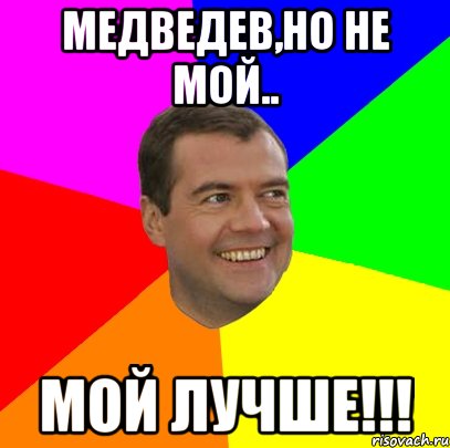 медведев,но не мой.. мой лучше!!!