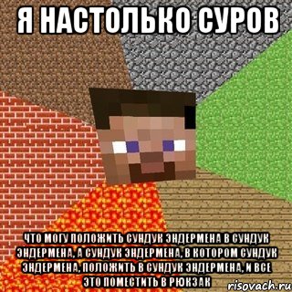 я настолько суров что могу положить сундук эндермена в сундук эндермена, а сундук эндермена, в котором сундук эндермена, положить в сундук эндермена, и все это поместить в рюкзак