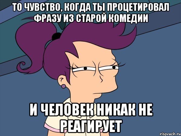 то чувство, когда ты процетировал фразу из старой комедии и человек никак не реагирует, Мем Мне кажется или (с Лилой)