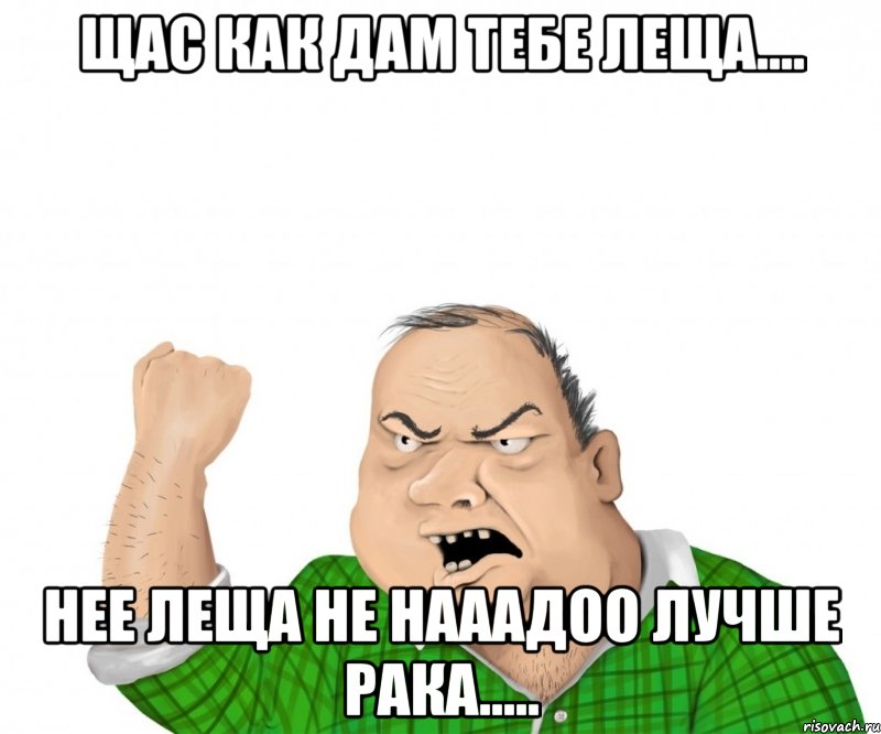 щас как дам тебе леща.... нее леща не нааадоо лучше рака....., Мем мужик