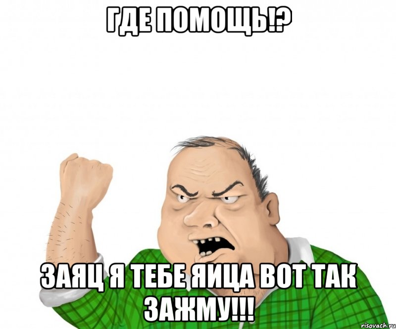 где помощь!? заяц я тебе яица вот так зажму!!!, Мем мужик