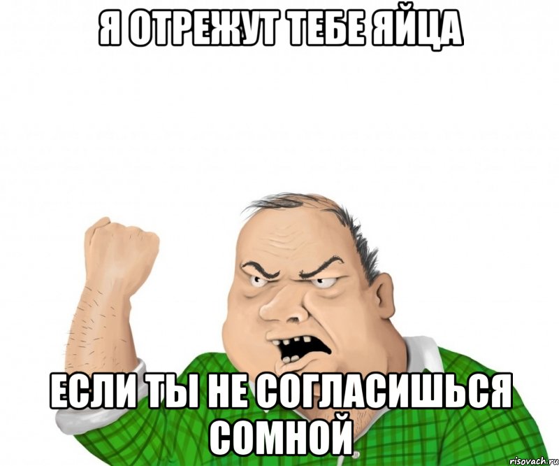 я отрежут тебе яйца если ты не согласишься сомной, Мем мужик