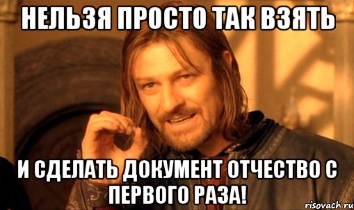 нельзя просто так взять и сделать документ отчество с первого раза!, Мем Нельзя просто так взять и (Боромир мем)