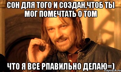 сон для того и создан,чтоб ты мог помечтать о том что я все рпавильно делаю=), Мем Нельзя просто так взять и (Боромир мем)