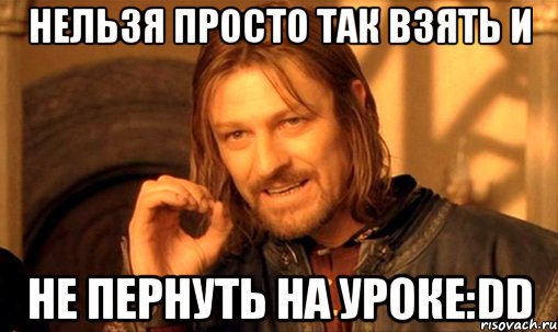 нельзя просто так взять и не пернуть на уроке:dd, Мем Нельзя просто так взять и (Боромир мем)