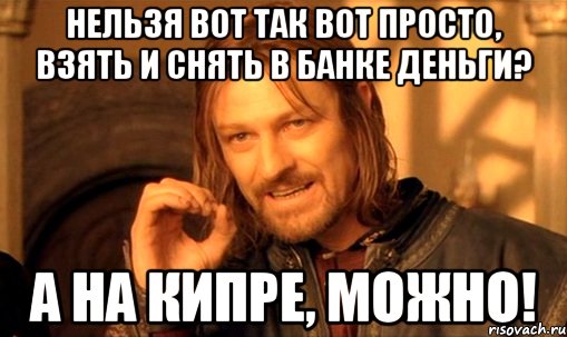 нельзя вот так вот просто, взять и снять в банке деньги? а на кипре, можно!, Мем Нельзя просто так взять и (Боромир мем)