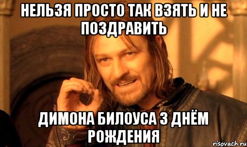 нельзя просто так взять и не поздравить димона билоуса з днём рождения, Мем Нельзя просто так взять и (Боромир мем)