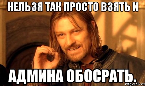 нельзя так просто взять и админа обосрать., Мем Нельзя просто так взять и (Боромир мем)