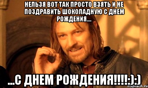 нельзя вот так просто взять и не поздравить шоколадную с днем рождения.... ...с днем рождения!!!:):), Мем Нельзя просто так взять и (Боромир мем)