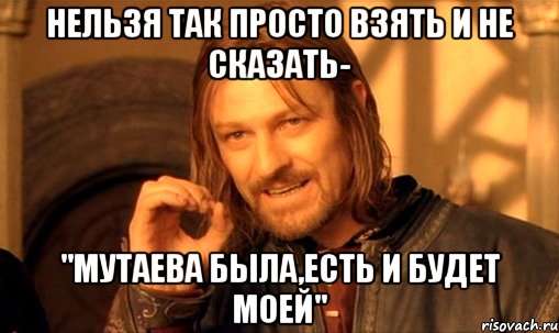 нельзя так просто взять и не сказать- "мутаева была,есть и будет моей", Мем Нельзя просто так взять и (Боромир мем)