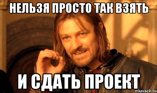 нельзя просто так взять и сдать проект, Мем Нельзя просто так взять и (Боромир мем)