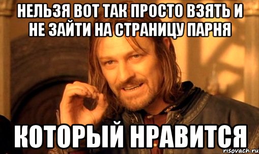 нельзя вот так просто взять и не зайти на страницу парня который нравится, Мем Нельзя просто так взять и (Боромир мем)