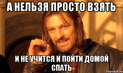 а нельзя просто взять и не учится и пойти домой спать, Мем Нельзя просто так взять и (Боромир мем)