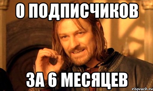 0 подписчиков за 6 месяцев, Мем Нельзя просто так взять и (Боромир мем)