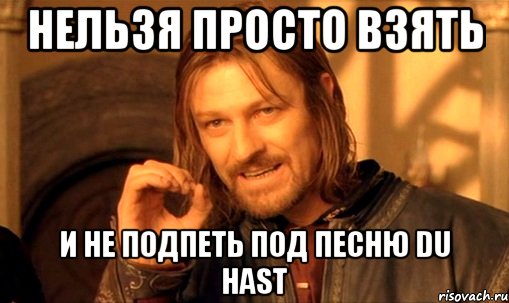 нельзя просто взять и не подпеть под песню du hast, Мем Нельзя просто так взять и (Боромир мем)