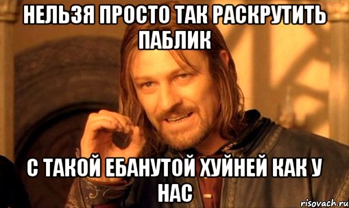 нельзя просто так раскрутить паблик с такой ебанутой хуйней как у нас, Мем Нельзя просто так взять и (Боромир мем)