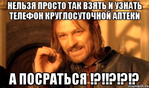 нельзя просто так взять и узнать телефон круглосуточной аптеки а посраться !?!!?!?!?, Мем Нельзя просто так взять и (Боромир мем)