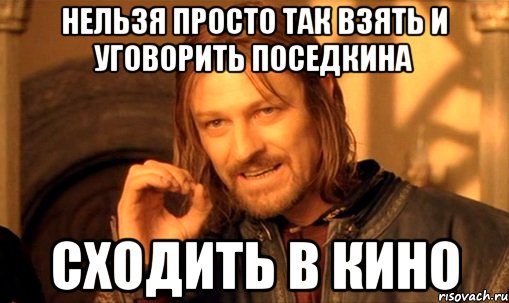 нельзя просто так взять и уговорить поседкина сходить в кино, Мем Нельзя просто так взять и (Боромир мем)