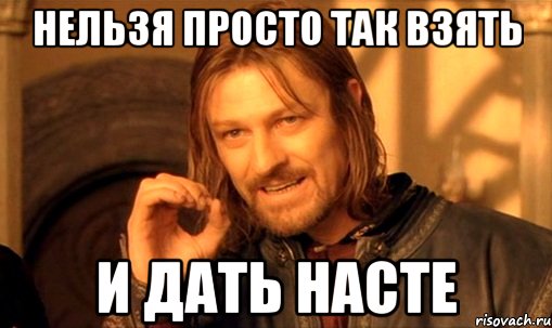 нельзя просто так взять и дать насте, Мем Нельзя просто так взять и (Боромир мем)