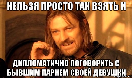 нельзя просто так взять и дипломатично поговорить с бывшим парнем своей девушки, Мем Нельзя просто так взять и (Боромир мем)