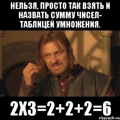 нельзя, просто так взять и назвать сумму чисел- таблицей умножения. 2x3=2+2+2=6, Мем Нельзя просто взять