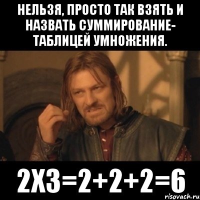 нельзя, просто так взять и назвать суммирование- таблицей умножения. 2х3=2+2+2=6, Мем Нельзя просто взять