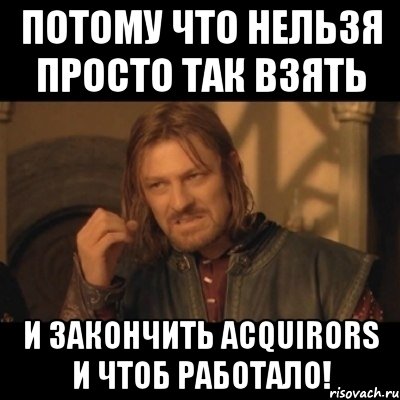 потому что нельзя просто так взять и закончить acquirors и чтоб работало!, Мем Нельзя просто взять