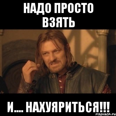 надо просто взять и.... нахуяриться!!!, Мем Нельзя просто взять