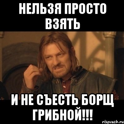 нельзя просто взять и не съесть борщ грибной!!!, Мем Нельзя просто взять