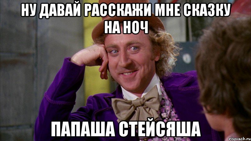 ну давай расскажи мне сказку на ноч папаша стейсяша, Мем Ну давай расскажи (Вилли Вонка)