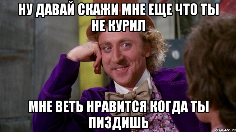 ну давай скажи мне еще что ты не курил мне веть нравится когда ты пиздишь, Мем Ну давай расскажи (Вилли Вонка)